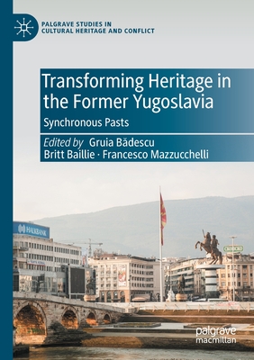 Transforming Heritage in the Former Yugoslavia: Synchronous Pasts - Badescu, Gruia (Editor), and Baillie, Britt (Editor), and Mazzucchelli, Francesco (Editor)