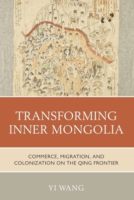 Transforming Inner Mongolia: Commerce, Migration, and Colonization on the Qing Frontier - Wang, Yi