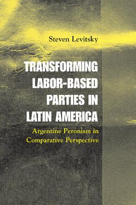 Transforming Labor-Based Parties in Latin America: Argentine Peronism in Comparative Perspective - Levitsky, Steven, Professor