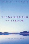 Transforming Our Terror: A Spiritual Approach to Making Sense of Senseless Tragedy - Titmuss, Christopher