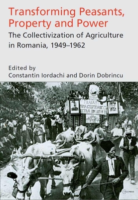 Transforming Peasants, Property and Power: The Collectivization of Agriculture in Romania, 1949-1962 - Iordachi, Constantin (Editor), and Dobrincu, Dorin (Editor)