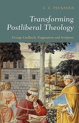 Transforming Postliberal Theology: George Lindbeck, Pragmatism and Scripture - Pecknold, C C
