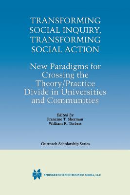 Transforming Social Inquiry, Transforming Social Action: New Paradigms for Crossing the Theory/Practice Divide in Universities and Communities - Sherman, Francine T (Editor), and Torbert, William R (Editor)