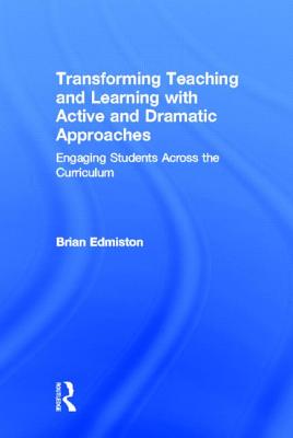 Transforming Teaching and Learning with Active and Dramatic Approaches: Engaging Students Across the Curriculum - Edmiston, Brian