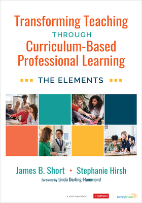 Transforming Teaching Through Curriculum-Based Professional Learning: The Elements - Short, Jim, and Hirsh, Stephanie