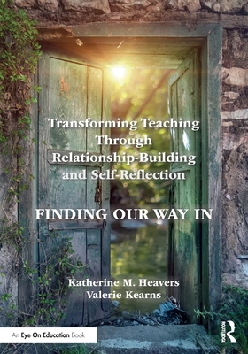 Transforming Teaching Through Relationship-Building and Self-Reflection: Finding Our Way in - Heavers, Katherine M, and Kearns, Valerie