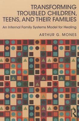 Transforming Troubled Children, Teens, and Their Families: An Internal Family Systems Model for Healing - Mones, Arthur G