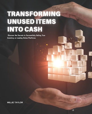 Transforming Unused Items into Cash: Discover the Secrets to Successfully Selling Your Inventory on Leading Online Platforms - Taylor, Millie