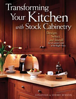Transforming Your Kitchen with Stock Cabinetry: Design, Select, and Install for a Custom Look at the Right Price - Benson, Jonathan, and Benson, Sherry