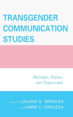 Transgender Communication Studies: Histories, Trends, and Trajectories - Capuzza, Jamie C (Contributions by), and Spencer, Leland G (Contributions by), and Adams, Mary Alice (Contributions by)