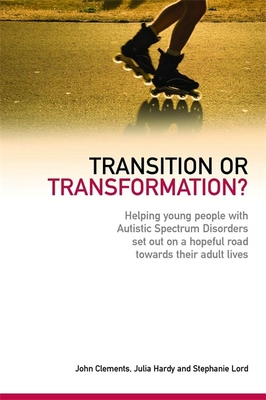 Transition or Transformation?: Helping Young People with Autistic Spectrum Disorder Set Out on a Hopeful Road Towards Their Adult Lives - Clements, John, and Hardy, Julia, Professor, and Lord, Stephanie