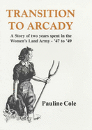 Transition to Arcady: A Story of Two Years Spent in the Women's Land Army  - '47 to '49 - Cole, Pauline