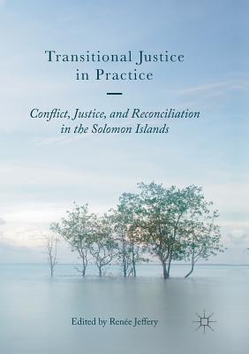 Transitional Justice in Practice: Conflict, Justice, and Reconciliation in the Solomon Islands - Jeffery, Rene (Editor)