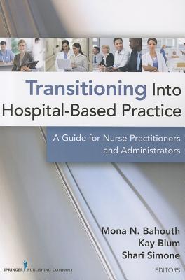 Transitioning Into Hospital-Based Practice: A Guide for Nurse Practitioners and Administrators - Bahouth, Mona N, Msn, Crnp (Editor), and Blum, Kay, PhD, Crnp (Editor), and Simone, Shari, MS, RN (Editor)