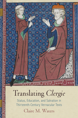 Translating Clergie: Status, Education, and Salvation in Thirteenth-Century Vernacular Texts - Waters, Claire M