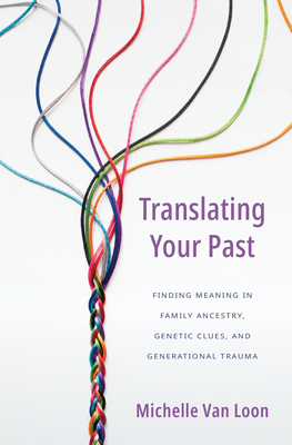 Translating Your Past: Finding Meaning in Family Ancestry, Genetic Clues, and Generational Trauma - Van Loon, Michelle