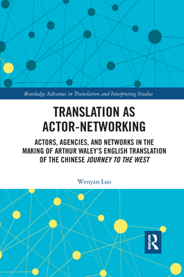 Translation as Actor-Networking: Actors, Agencies, and Networks in the Making of Arthur Waley's English Translation of the Chinese 'Journey to the West' - Luo, Wenyan