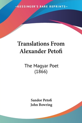 Translations From Alexander Petofi: The Magyar Poet (1866) - Petofi, Sandor, and Bowring, John (Translated by)