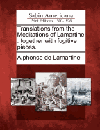 Translations from the Meditations of Lamartine: Together with Fugitive Pieces.