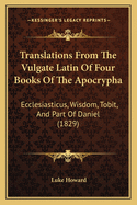 Translations From The Vulgate Latin Of Four Books Of The Apocrypha: Ecclesiasticus, Wisdom, Tobit, And Part Of Daniel (1829)