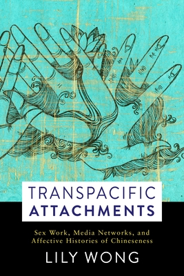 Transpacific Attachments: Sex Work, Media Networks, and Affective Histories of Chineseness - Wong, Lily