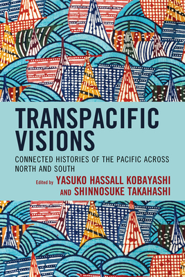 Transpacific Visions: Connected Histories of the Pacific across North and South - Kobayashi, Yasuko Hassall (Contributions by), and Takahashi, Shinnosuke (Contributions by), and Di Rosa, Dario (Contributions...