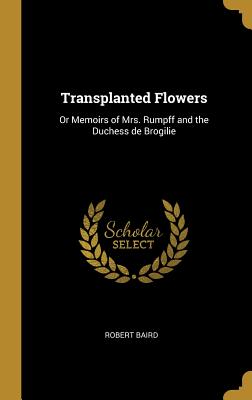 Transplanted Flowers: Or Memoirs of Mrs. Rumpff and the Duchess de Brogilie - Baird, Robert