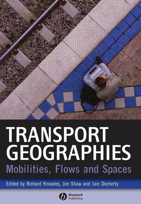 Transport Geographies: Mobilities, Flows and Spaces - Knowles, Richard, Professor (Editor), and Shaw, Jon, Dr. (Editor), and Docherty, Iain (Editor)