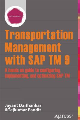 Transportation Management with SAP TM 9: A Hands-On Guide to Configuring, Implementing, and Optimizing SAP TM - Daithankar, Jayant, and Pandit, Tejkumar