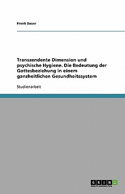 Transzendente Dimension Und Psychische Hygiene. Die Bedeutung Der Gottesbeziehung in Einem Ganzheitlichen Gesundheitssystem - Sauer, Frank