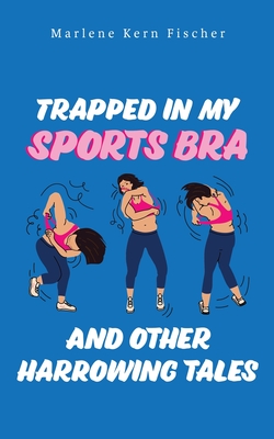 Trapped In My Sports Bra and Other Harrowing Tales - Fischer, Marlene Kern
