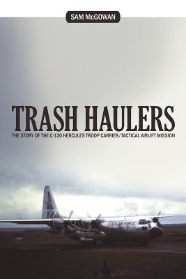 Trash Haulers: The Story of the C-130 Hercules Troop Carrier/Tactical Airlift Mission - McGowan, Sam