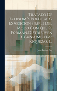 Tratado De Economa Poltica,  Exposicion Simple Del Modo Con Que Se Forman, Distribuyen Y Consumen Las Riquezas, 1...