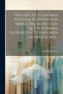 Tratado De Economa Poltica,  Exposicion Simple Del Modo Con Que Se Forman, Distribuyen Y Consumen Las Riquezas, 1...