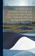 Tratado de La Distribucion de Las Aguas del Rio Turia, y del Tribunal de Los Acequieros de La Huerta de Valencia