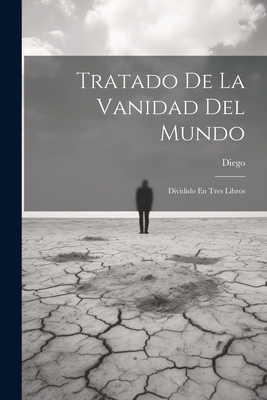 Tratado de La Vanidad del Mundo: Dividido En Tres Libros - Diego (Creator)