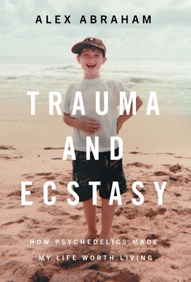 Trauma and Ecstasy: How Psychedelics Made My Life Worth Living - Abraham, Alex