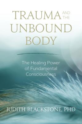 Trauma and the Unbound Body: The Healing Power of Fundamental Consciousness - Blackstone, Judith