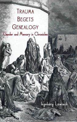 Trauma Begets Genealogy: Gender and Memory in Chronicles - Lwisch, Ingeborg