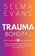 Trauma Bonding: Understanding and Breaking Free from the Emotional Chains That Keep Us Bound in Toxic Relationships