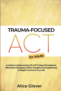 Trauma-Focused ACT for Adults: A Guide to Implementing TF-ACT's Major Principles for Effectively Managing Painful Thoughts and Experiences to Regain Control of Your Life