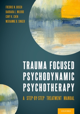 Trauma Focused Psychodynamic Psychotherapy: A Step-By-Step Treatment Manual - Busch, Fredric, and Milrod, Barbara, and Chen, Cory