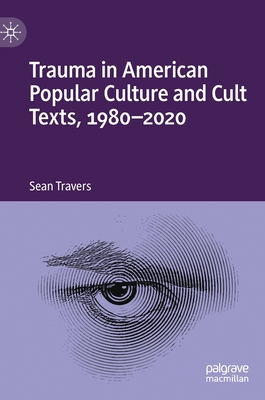 Trauma in American Popular Culture and Cult Texts, 1980-2020 - Travers, Sean