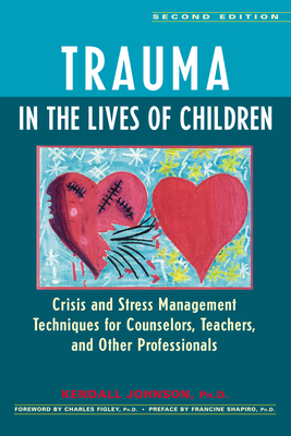 Trauma in the Lives of Children: Crisis and Stress Management Techniques for Counselors, Teachers, and Other Professionals - Johnson, Kendall, and Figley, Charles, PH D (Foreword by), and Shapiro, Francine (Preface by)