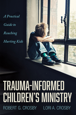 Trauma-Informed Children's Ministry - Crosby, Robert G, and Crosby, Lori A