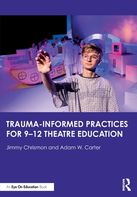 Trauma-Informed Practices for 9-12 Theatre Education - Chrismon, Jimmy, and Carter, Adam W