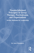 Trauma-Informed Principles in Group Therapy, Psychodrama, and Organizations: Action Methods for Leadership