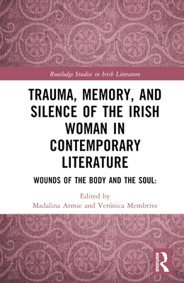 Trauma, Memory and Silence of the Irish Woman in Contemporary Literature: Wounds of the Body and the Soul - Armie, Madalina (Editor), and Membrive, Veronica (Editor)
