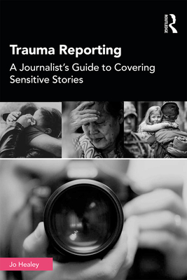 Trauma Reporting: A Journalist's Guide to Covering Sensitive Stories - Healey, Jo