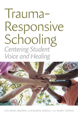 Trauma-Responsive Schooling: Centering Student Voice and Healing - Brown, Lyn Mikel, and Biddle, Catharine, and Tappan, Mark